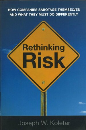 Rethinking Risk: How Companies Sabotage Themselves and What They Must Do Differently by Joseph W. Koletar
