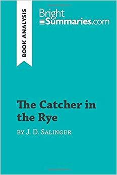 The Catcher in the Rye by J. D. Salinger (Book Analysis): Detailed Summary, Analysis and Reading Guide by Bright Summaries