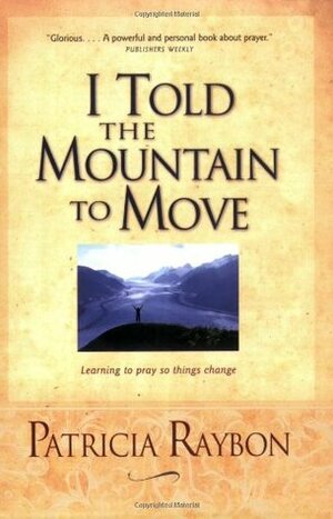 I Told the Mountain to Move: Learning to Pray So Things Change by Patricia Raybon