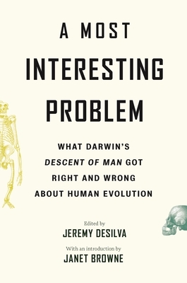 A Most Interesting Problem: What Darwin's Descent of Man Got Right and Wrong about Human Evolution by Jeremy DeSilva