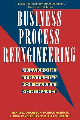 Business Process Reengineering: Breakpoint Strategies for Market Dominance by A. John Pendlebury, Henry J. Johansson, Patrick McHugh