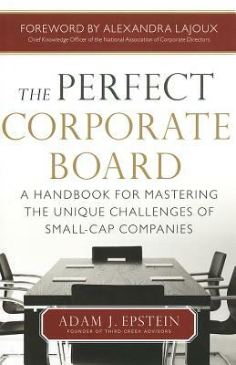 The Perfect Corporate Board: A Handbook for Mastering the Unique Challenges of Small-Cap Companies by Adam Epstein