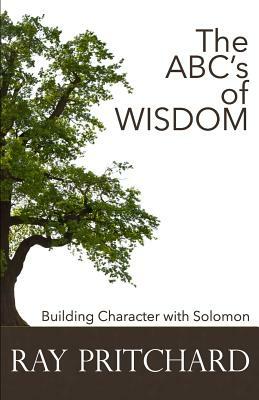 The ABC's of Wisdom: Building Character With Solomon by Ray Pritchard