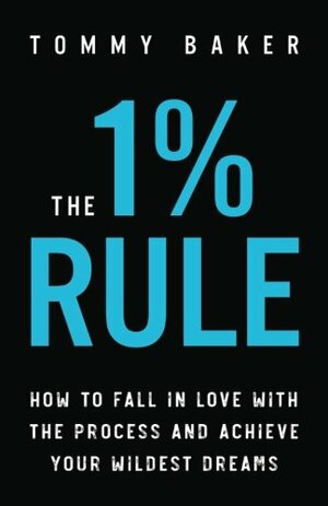 The 1% Rule: How to Fall in Love With the Process and Achieve Your Wildest Dreams by Tommy Baker