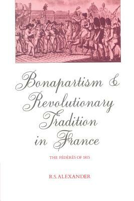 Bonapartism and Revolutionary Tradition in France: The Fédérés of 1815 by R. S. Alexander