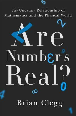 Are Numbers Real?: The Uncanny Relationship of Mathematics and the Physical World by Brian Clegg