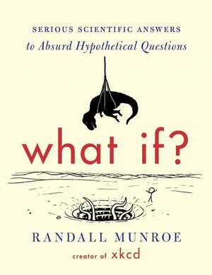 What If? Serious Scientific Answers to Absurd Hypothetical Questions by Randall Munroe, Randall Munroe