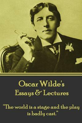 Oscar Wilde - Essays & Lectures: "the World Is a Stage and the Play Is Badly Cast." by Oscar Wilde