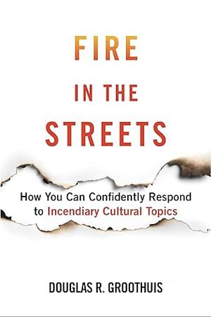 Fire in the Streets: How You Can Confidently Respond to Incendiary Cultural Topics by Douglas R. Groothius, Douglas R. Groothius