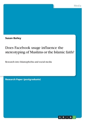 Does Facebook usage influence the stereotyping of Muslims or the Islamic faith?: Research into Islamophobia and social media by Susan Bailey