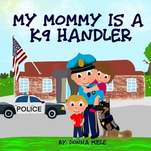 My Mommy is a K9 Handler by Donna Miele
