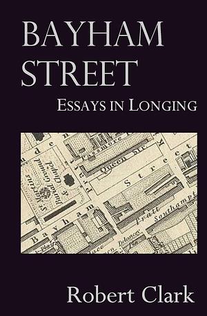 Bayham Street: Essays in Longing by Robert Clark