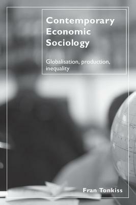 Contemporary Economic Sociology: Globalization, Production, Inequality by Fran Tonkiss