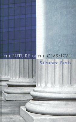 The Future of the Classical by Salvatore Settis, Allan Cameron