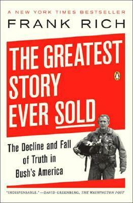 The Greatest Story Ever Sold: The Decline and Fall of Truth in Bush's America by Frank Rich