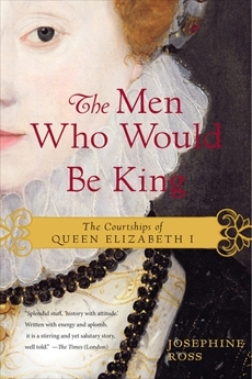 The Men Who Would Be King: The Courtships of Queen Elizabeth I by Josephine Ross