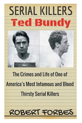 Serial Killers: Ted Bundy - The Crimes and Life of One of America's Most Infamous and Blood Thirsty by Robert Forbes