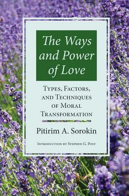 The Ways and Power of Love: Types, Factors, and Techniques of Moral Transformation by Pitirim a. Sorokin