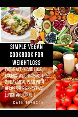 Simple Vegan Cookbook for Weight Loss: Eat healthy and lose excess weight using this 21- Day Meal Plan with Recipes for Breakfast, Lunch and Dinner by Kate Johnson