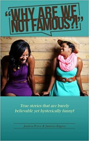 Why Are We Not Famous?!: True stories that are barely believable yet hysterically funny! by Jasmen Rogers, Jessica Pryce