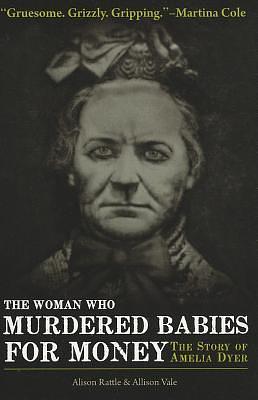 The Woman Who Murdered Babies for Money: The Story of Amelia Dyer by Allison Vale, Alison Rattle