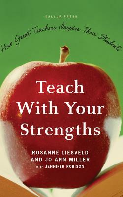 Teach with Your Strengths: How Great Teachers Inspire Their Students by Jo Ann Miller, Rosanne Liesveld