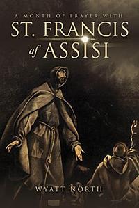 A Month of Prayer With St. Francis of Assisi by Wyatt North