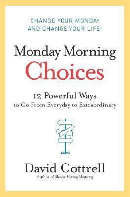 Monday Morning Choices: 12 Powerful Ways to Go from Everyday to Extraordinary by David Cottrell