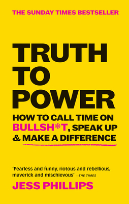 Truth to Power: How to Call Time on Bullsh*t, Speak Up and Change The World by Jess Phillips