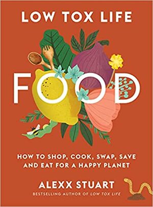 Low Tox Life Food: How to shop, cook, swap, save and eat for a happy planet by Alexx Stuart