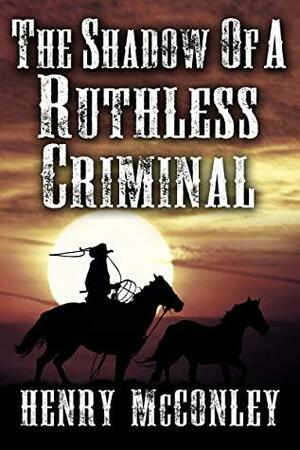 The Shadow of a Ruthless Criminal: A Historical Western Adventure Book by Henry McConley