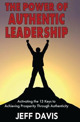 The Power of Authentic Leadership: Activating the 13 Keys to Achieving Prosperity Through Authenticity by Jeff Davis