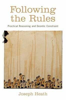 Following the Rules: Practical Reasoning and Deontic Constraint by Joseph Heath