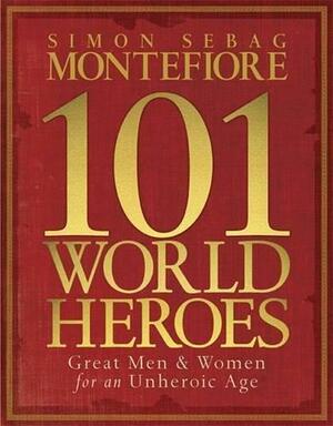 101 World Heroes: Great Men and Women for an Unheroic Age by Simon Sebag Montefiore