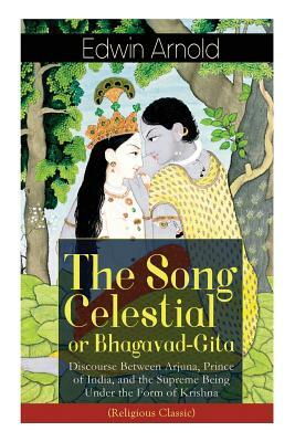 The Song Celestial or Bhagavad-Gita: Discourse Between Arjuna, Prince of India, and the Supreme Being Under the Form of Krishna (Religious Classic): T by Edwin Arnold