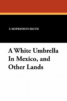 A White Umbrella in Mexico, and Other Lands by Francis Hopkinson Smith