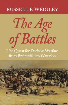 The Age of Battles: The Quest for Decisive Warfare from Breitenfeld to Waterloo by Russell F. Weigley