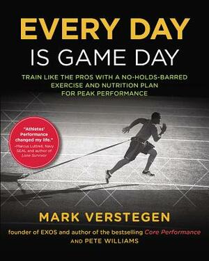 Every Day Is Game Day: Train Like the Pros with a No-Holds-Barred Exercise and Nutrition Plan for Peak Performance by Peter Williams, Mark Verstegen