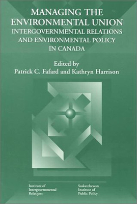 Managing the Environmental Union, Volume 52: Intergovernmental Relations and Environment Policy in Canada by Kathryn Harrison, Patrick C. Fafard