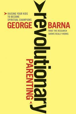 Revolutionary Parenting: What the Research Shows Really Works by George Barna