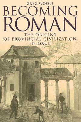 Becoming Roman: The Origins of Provincial Civilization in Gaul by Greg Woolf