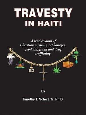 Travesty in Haiti: A True Account of Christian Missions, Orphanages, Fraud, Food Aid and Drug Trafficking by Timothy T. Schwartz, Timothy T. Schwartz