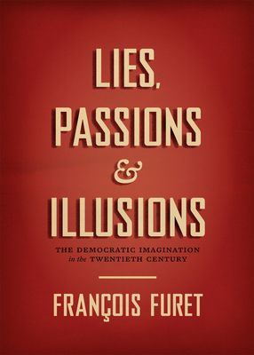 Lies, Passions & Illusions: The Democratic Imagination in the Twentieth Century by François Furet