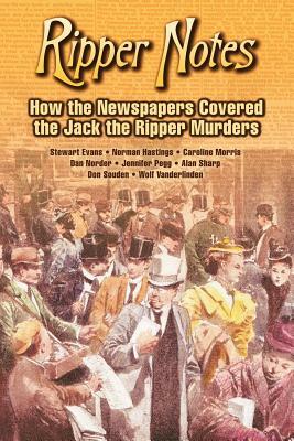 Ripper Notes: How the Newspapers Covered the Jack the Ripper Murders by Wolf Vanderlinden, Dan Norder, Stewart P. Evans