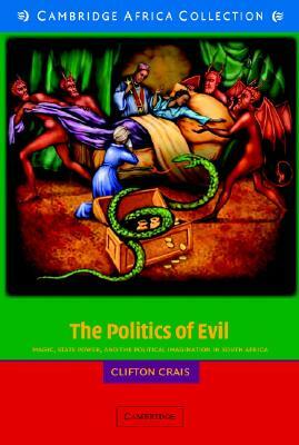The Politics of Evil: Magic, State Power, and the Political Imagination in South Africa by Clifton Crais