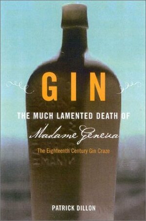 Gin: The much lamented death of Madam Geneva: The Eighteenth Century gin craze by Patrick Dillon