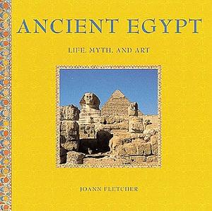 Ancient Egypt: Life, Myth, and Art by Joann Fletcher, Joann Fletcher