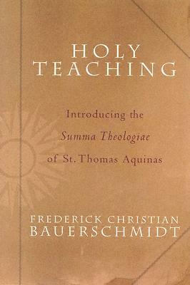 Holy Teaching: Introducing the Summa Theologiae of St. Thomas Aquinas by Frederick Christian Bauerschmidt