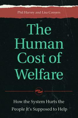 The Human Cost of Welfare: How the System Hurts the People It's Supposed to Help by Lisa Conyers, Phil Harvey