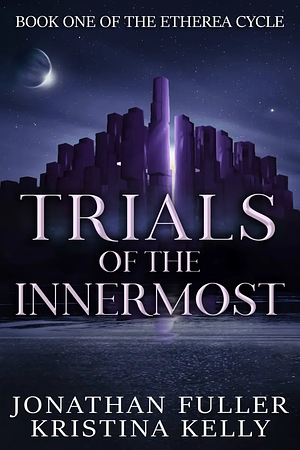 Trials of the Innermost: Book 1 of the Etherea Cycle. by Kristina Kelly, Jonathan Fuller